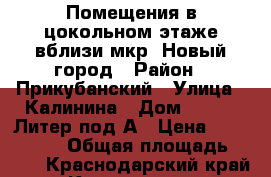 Помещения в цокольном этаже вблизи мкр. Новый город › Район ­ Прикубанский › Улица ­ Калинина › Дом ­ 13/63 Литер под/А › Цена ­ 7 000 000 › Общая площадь ­ 194 - Краснодарский край, Краснодар г. Недвижимость » Помещения продажа   . Краснодарский край